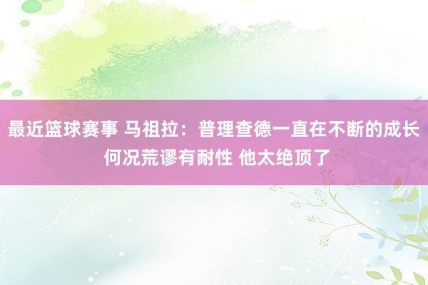 最近篮球赛事 马祖拉：普理查德一直在不断的成长 何况荒谬有耐性 他太绝顶了