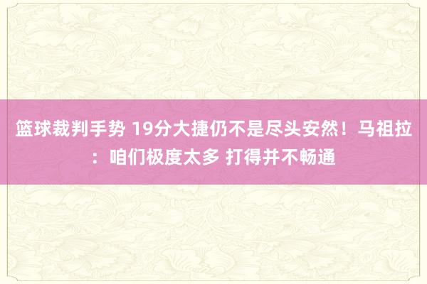 篮球裁判手势 19分大捷仍不是尽头安然！马祖拉：咱们极度太多 打得并不畅通