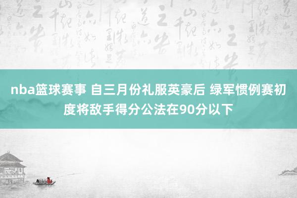 nba篮球赛事 自三月份礼服英豪后 绿军惯例赛初度将敌手得分公法在90分以下