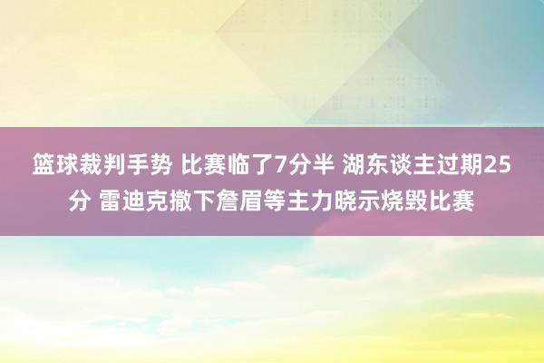 篮球裁判手势 比赛临了7分半 湖东谈主过期25分 雷迪克撤下詹眉等主力晓示烧毁比赛