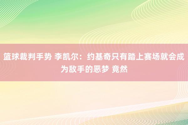 篮球裁判手势 李凯尔：约基奇只有踏上赛场就会成为敌手的恶梦 竟然