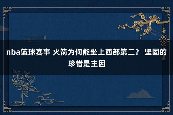 nba篮球赛事 火箭为何能坐上西部第二？ 坚固的珍惜是主因