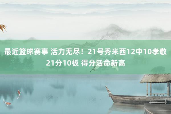 最近篮球赛事 活力无尽！21号秀米西12中10孝敬21分10板 得分活命新高