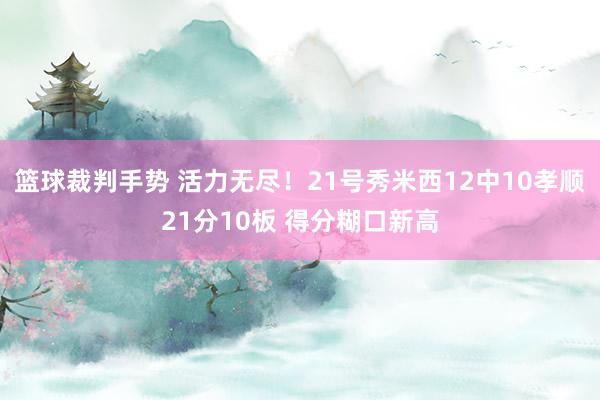 篮球裁判手势 活力无尽！21号秀米西12中10孝顺21分10板 得分糊口新高