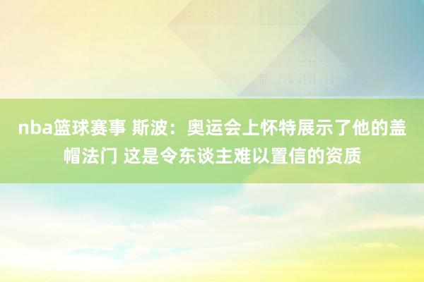 nba篮球赛事 斯波：奥运会上怀特展示了他的盖帽法门 这是令东谈主难以置信的资质