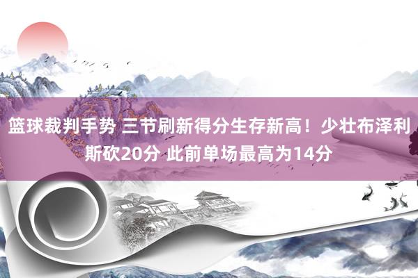 篮球裁判手势 三节刷新得分生存新高！少壮布泽利斯砍20分 此前单场最高为14分