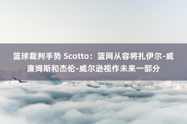 篮球裁判手势 Scotto：篮网从容将扎伊尔-威廉姆斯和杰伦-威尔逊视作未来一部分