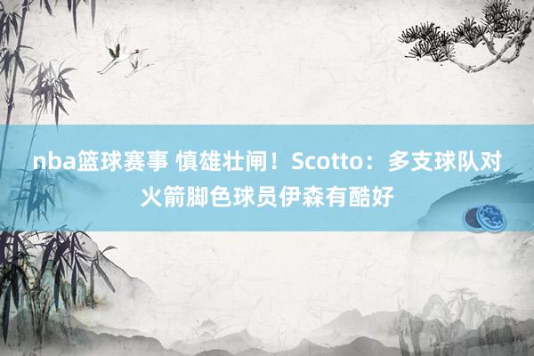 nba篮球赛事 慎雄壮闸！Scotto：多支球队对火箭脚色球员伊森有酷好