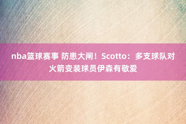 nba篮球赛事 防患大闸！Scotto：多支球队对火箭变装球员伊森有敬爱