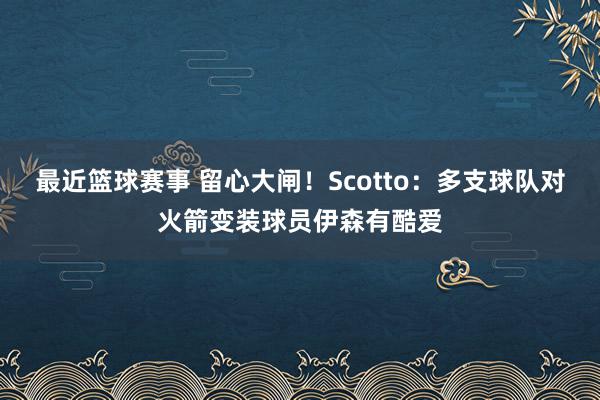 最近篮球赛事 留心大闸！Scotto：多支球队对火箭变装球员伊森有酷爱