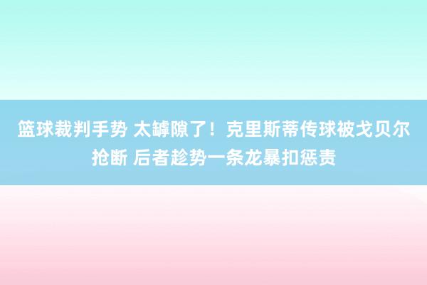 篮球裁判手势 太罅隙了！克里斯蒂传球被戈贝尔抢断 后者趁势一条龙暴扣惩责