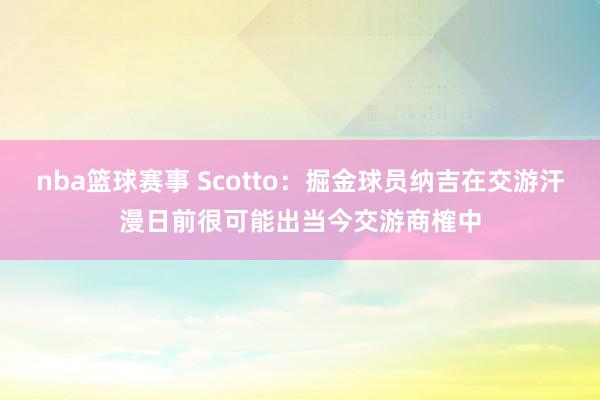 nba篮球赛事 Scotto：掘金球员纳吉在交游汗漫日前很可能出当今交游商榷中