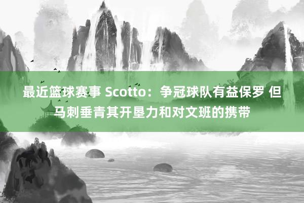 最近篮球赛事 Scotto：争冠球队有益保罗 但马刺垂青其开垦力和对文班的携带