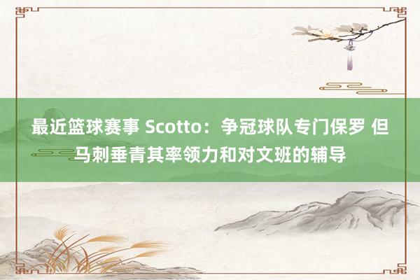 最近篮球赛事 Scotto：争冠球队专门保罗 但马刺垂青其率领力和对文班的辅导