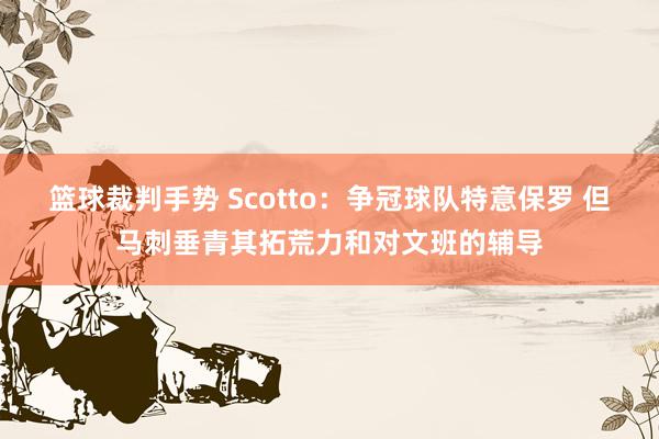 篮球裁判手势 Scotto：争冠球队特意保罗 但马刺垂青其拓荒力和对文班的辅导