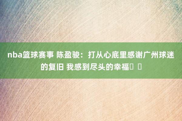 nba篮球赛事 陈盈骏：打从心底里感谢广州球迷的复旧 我感到尽头的幸福❤️