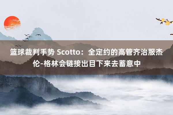 篮球裁判手势 Scotto：全定约的高管齐治服杰伦-格林会链接出目下来去蓄意中