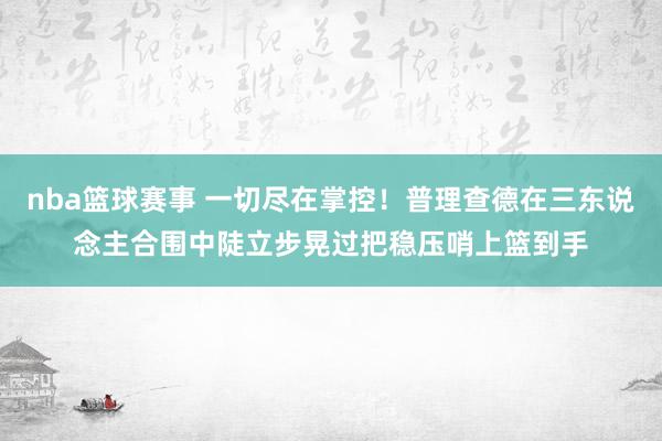 nba篮球赛事 一切尽在掌控！普理查德在三东说念主合围中陡立步晃过把稳压哨上篮到手