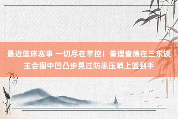 最近篮球赛事 一切尽在掌控！普理查德在三东谈主合围中凹凸步晃过防患压哨上篮到手