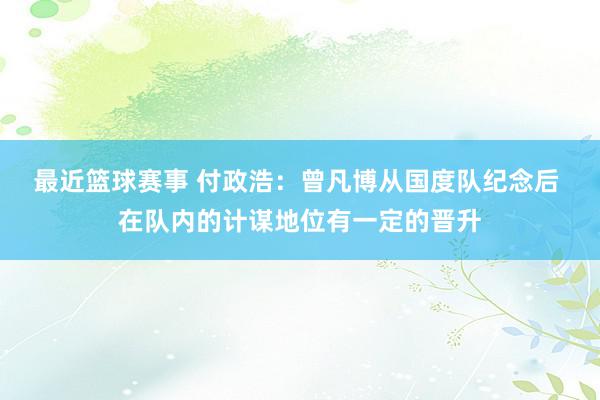 最近篮球赛事 付政浩：曾凡博从国度队纪念后 在队内的计谋地位有一定的晋升