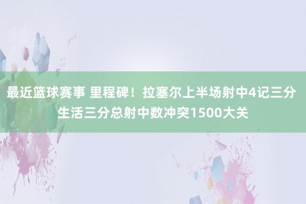 最近篮球赛事 里程碑！拉塞尔上半场射中4记三分 生活三分总射中数冲突1500大关