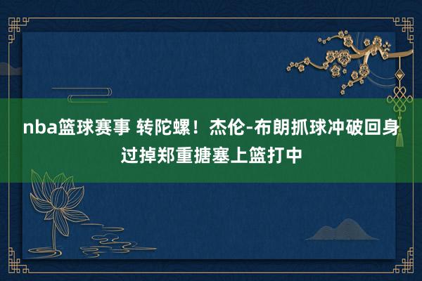 nba篮球赛事 转陀螺！杰伦-布朗抓球冲破回身过掉郑重搪塞上篮打中