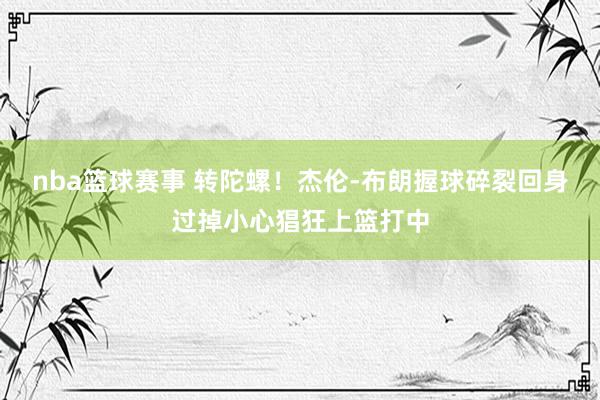 nba篮球赛事 转陀螺！杰伦-布朗握球碎裂回身过掉小心猖狂上篮打中