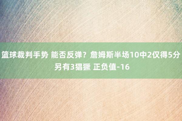 篮球裁判手势 能否反弹？詹姆斯半场10中2仅得5分 另有3猖獗 正负值-16