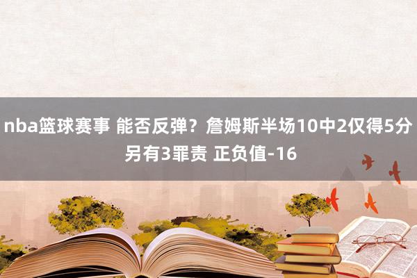 nba篮球赛事 能否反弹？詹姆斯半场10中2仅得5分 另有3罪责 正负值-16