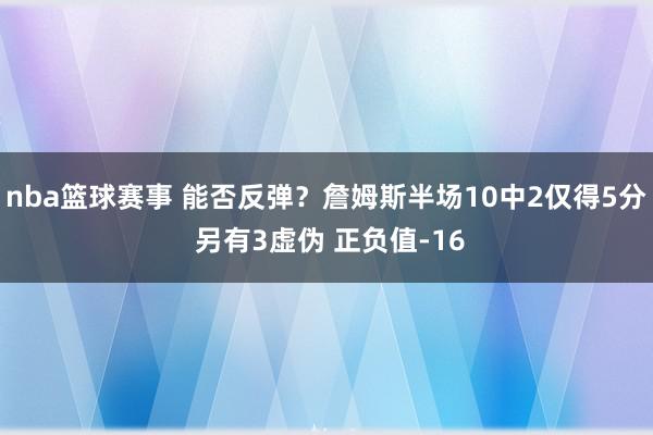 nba篮球赛事 能否反弹？詹姆斯半场10中2仅得5分 另有3虚伪 正负值-16