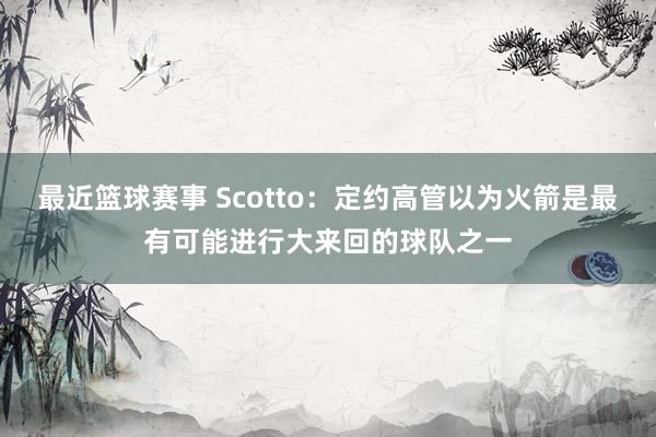 最近篮球赛事 Scotto：定约高管以为火箭是最有可能进行大来回的球队之一