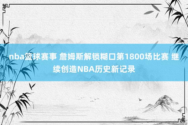 nba篮球赛事 詹姆斯解锁糊口第1800场比赛 继续创造NBA历史新记录