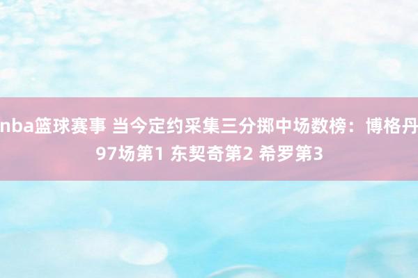 nba篮球赛事 当今定约采集三分掷中场数榜：博格丹97场第1 东契奇第2 希罗第3