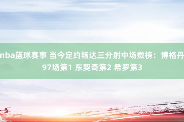 nba篮球赛事 当今定约畅达三分射中场数榜：博格丹97场第1 东契奇第2 希罗第3