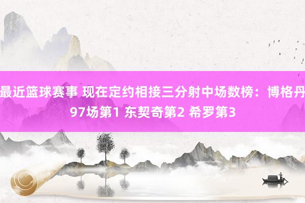 最近篮球赛事 现在定约相接三分射中场数榜：博格丹97场第1 东契奇第2 希罗第3