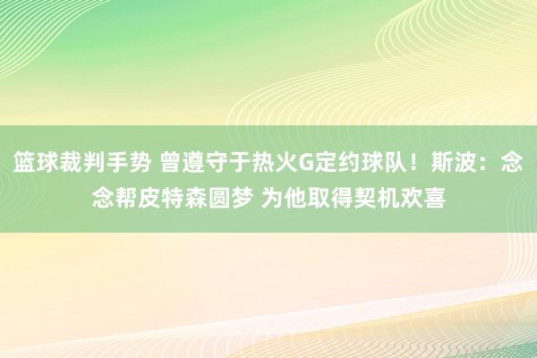 篮球裁判手势 曾遵守于热火G定约球队！斯波：念念帮皮特森圆梦 为他取得契机欢喜