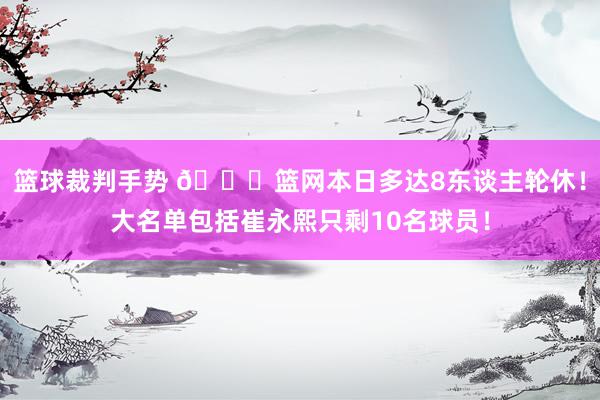 篮球裁判手势 👀篮网本日多达8东谈主轮休！大名单包括崔永熙只剩10名球员！