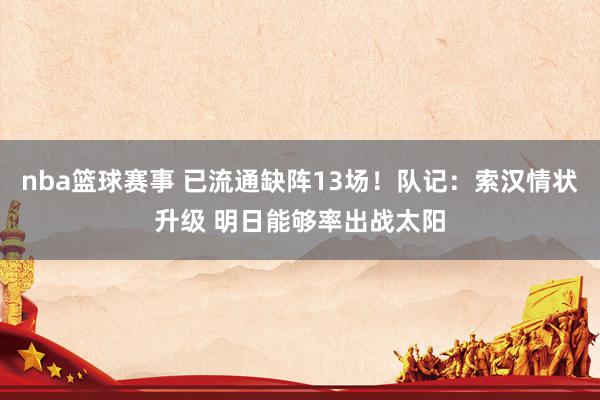 nba篮球赛事 已流通缺阵13场！队记：索汉情状升级 明日能够率出战太阳