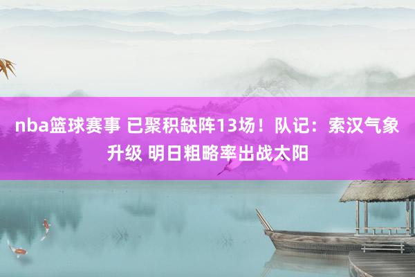 nba篮球赛事 已聚积缺阵13场！队记：索汉气象升级 明日粗略率出战太阳