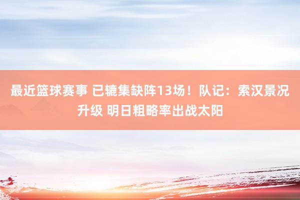 最近篮球赛事 已辘集缺阵13场！队记：索汉景况升级 明日粗略率出战太阳