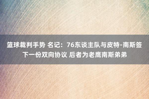 篮球裁判手势 名记：76东谈主队与皮特-南斯签下一份双向协议 后者为老鹰南斯弟弟