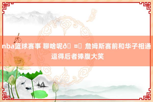 nba篮球赛事 聊啥呢🤔詹姆斯赛前和华子相通 逗得后者捧腹大笑