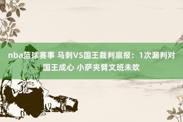 nba篮球赛事 马刺VS国王裁判禀报：1次漏判对国王成心 小萨夹臂文班未吹