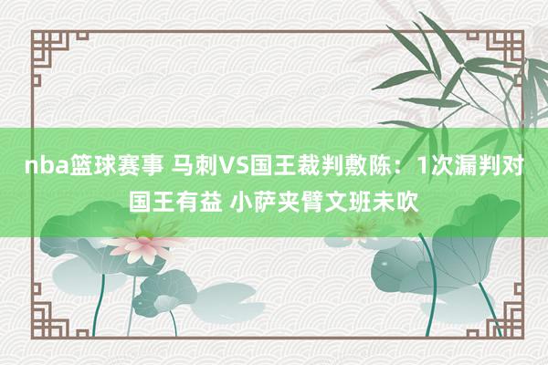 nba篮球赛事 马刺VS国王裁判敷陈：1次漏判对国王有益 小萨夹臂文班未吹