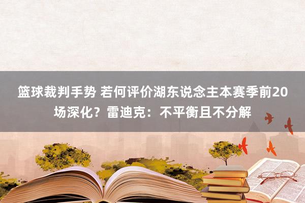 篮球裁判手势 若何评价湖东说念主本赛季前20场深化？雷迪克：不平衡且不分解