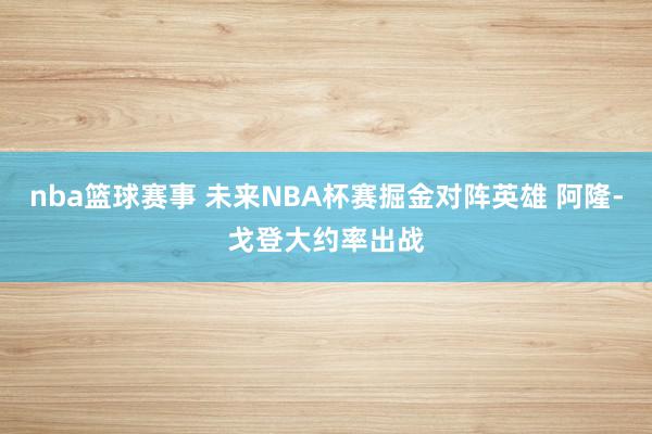 nba篮球赛事 未来NBA杯赛掘金对阵英雄 阿隆-戈登大约率出战