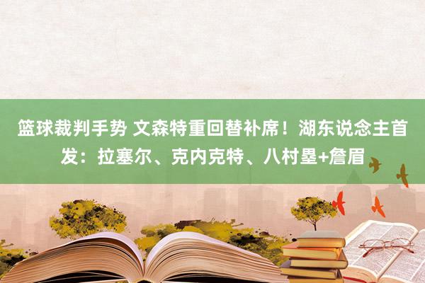 篮球裁判手势 文森特重回替补席！湖东说念主首发：拉塞尔、克内克特、八村塁+詹眉