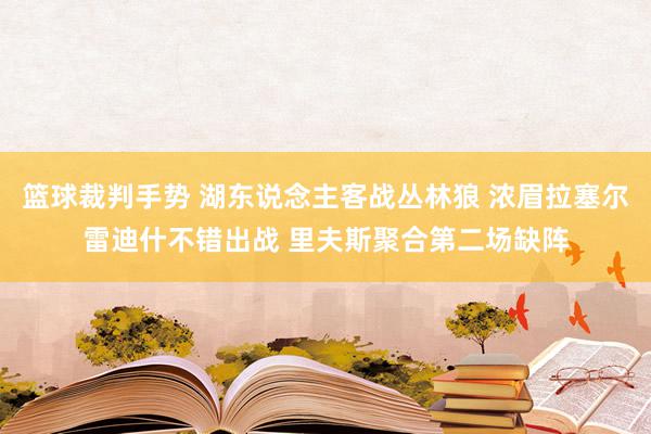 篮球裁判手势 湖东说念主客战丛林狼 浓眉拉塞尔雷迪什不错出战 里夫斯聚合第二场缺阵