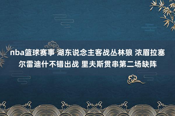 nba篮球赛事 湖东说念主客战丛林狼 浓眉拉塞尔雷迪什不错出战 里夫斯贯串第二场缺阵