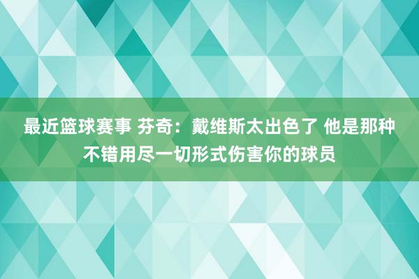 最近篮球赛事 芬奇：戴维斯太出色了 他是那种不错用尽一切形式伤害你的球员